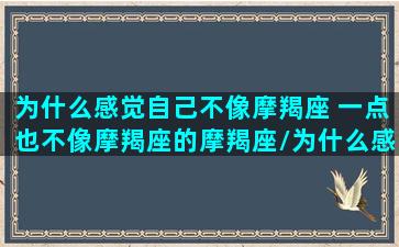 为什么感觉自己不像摩羯座 一点也不像摩羯座的摩羯座/为什么感觉自己不像摩羯座 一点也不像摩羯座的摩羯座-我的网站